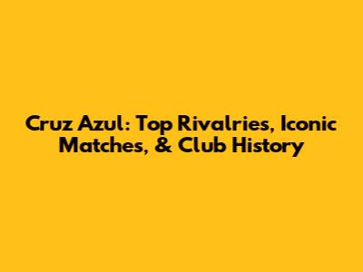 Cruz Azul: Top Rivalries, Iconic Matches, & Club History