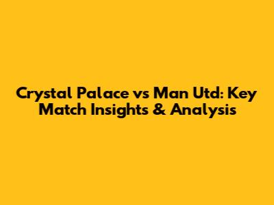 Crystal Palace vs Man Utd: Key Match Insights & Analysis