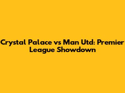 Crystal Palace vs Man Utd: Premier League Showdown