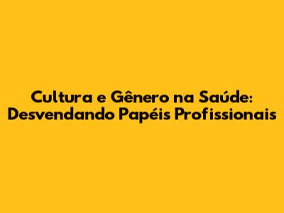 Cultura e Gênero na Saúde: Desvendando Papéis Profissionais
