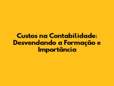 Custos na Contabilidade: Desvendando a Formação e Importância