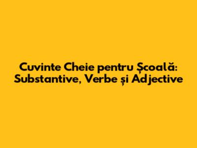 Cuvinte Cheie pentru Școală: Substantive, Verbe și Adjective