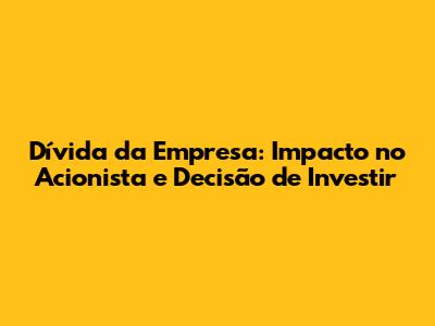 Dívida da Empresa: Impacto no Acionista e Decisão de Investir