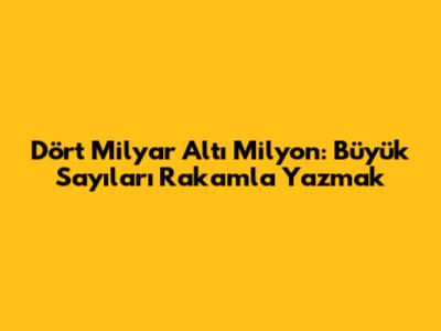 Dört Milyar Altı Milyon: Büyük Sayıları Rakamla Yazmak