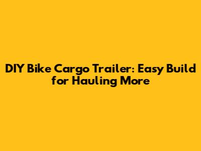 DIY Bike Cargo Trailer: Easy Build for Hauling More