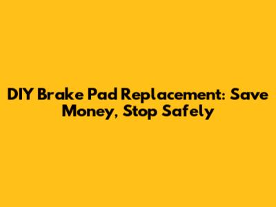 DIY Brake Pad Replacement: Save Money, Stop Safely