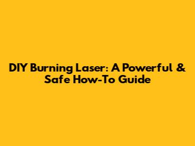 DIY Burning Laser: A Powerful & Safe How-To Guide
