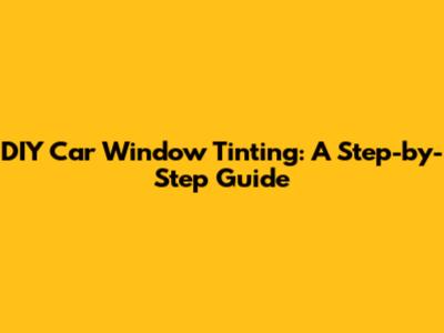 DIY Car Window Tinting: A Step-by-Step Guide
