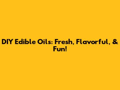 DIY Edible Oils: Fresh, Flavorful, & Fun!