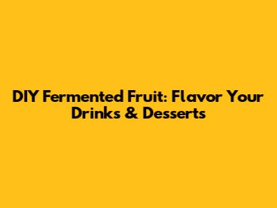 DIY Fermented Fruit: Flavor Your Drinks & Desserts