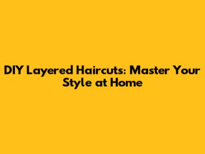 DIY Layered Haircuts: Master Your Style at Home