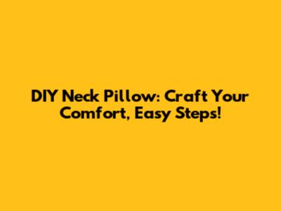 DIY Neck Pillow: Craft Your Comfort, Easy Steps!