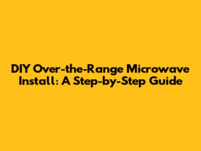 DIY Over-the-Range Microwave Install: A Step-by-Step Guide