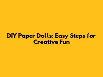 DIY Paper Dolls: Easy Steps for Creative Fun