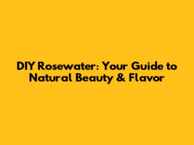 DIY Rosewater: Your Guide to Natural Beauty & Flavor