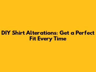 DIY Shirt Alterations: Get a Perfect Fit Every Time