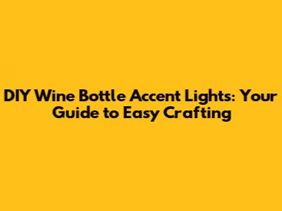 DIY Wine Bottle Accent Lights: Your Guide to Easy Crafting