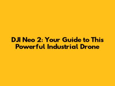 DJI Neo 2: Your Guide to This Powerful Industrial Drone
