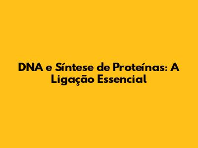 DNA e Síntese de Proteínas: A Ligação Essencial