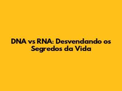 DNA vs RNA: Desvendando os Segredos da Vida