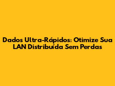 Dados Ultra-Rápidos: Otimize Sua LAN Distribuída Sem Perdas