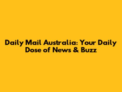Daily Mail Australia: Your Daily Dose of News & Buzz