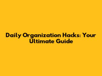 Daily Organization Hacks: Your Ultimate Guide