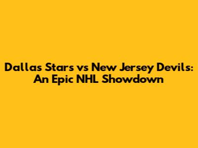 Dallas Stars vs New Jersey Devils: An Epic NHL Showdown