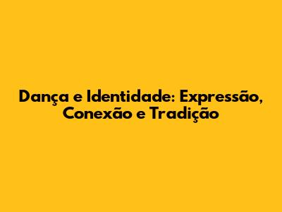 Dança e Identidade: Expressão, Conexão e Tradição