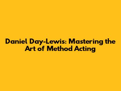 Daniel Day-Lewis: Mastering the Art of Method Acting