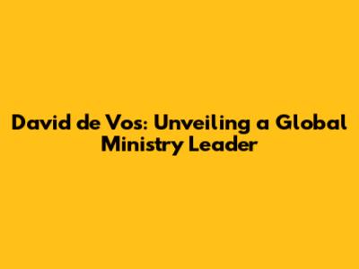 David de Vos: Unveiling a Global Ministry Leader
