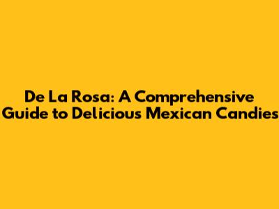 De La Rosa: A Comprehensive Guide to Delicious Mexican Candies