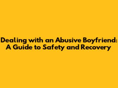 Dealing with an Abusive Boyfriend: A Guide to Safety and Recovery