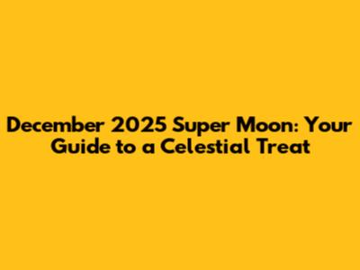 December 2025 Super Moon: Your Guide to a Celestial Treat