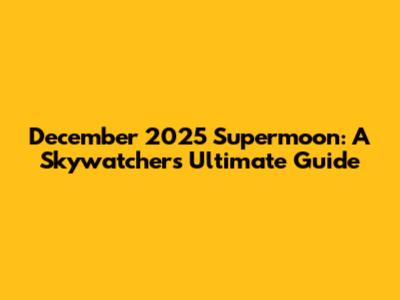 December 2025 Supermoon: A Skywatcher's Ultimate Guide