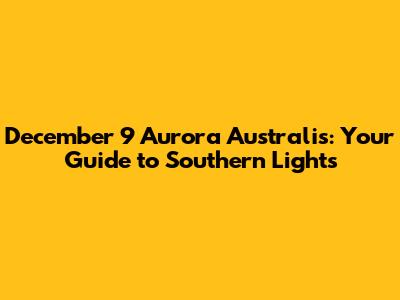 December 9 Aurora Australis: Your Guide to Southern Lights