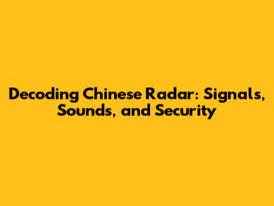 Decoding Chinese Radar: Signals, Sounds, and Security