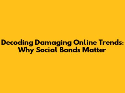 Decoding Damaging Online Trends: Why Social Bonds Matter