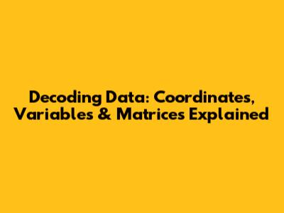 Decoding Data: Coordinates, Variables & Matrices Explained
