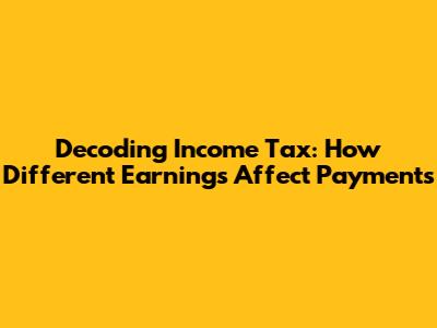 Decoding Income Tax: How Different Earnings Affect Payments