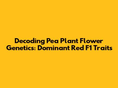 Decoding Pea Plant Flower Genetics: Dominant Red F1 Traits