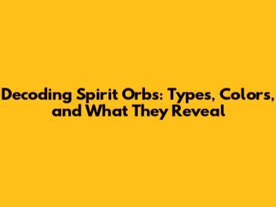 Decoding Spirit Orbs: Types, Colors, and What They Reveal