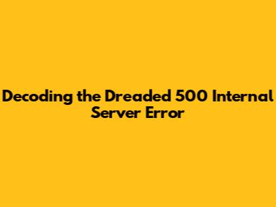 Decoding the Dreaded 500 Internal Server Error
