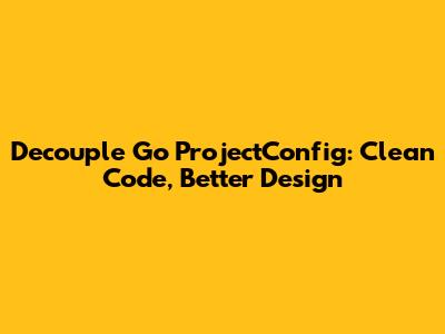 Decouple Go ProjectConfig: Clean Code, Better Design