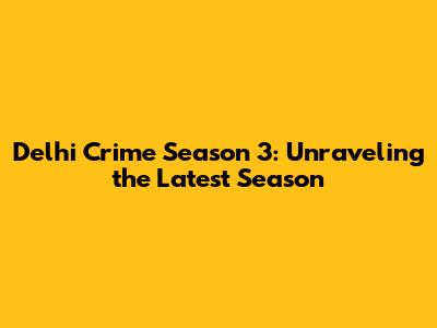 Delhi Crime Season 3: Unraveling the Latest Season
