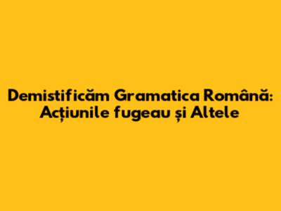 Demistificăm Gramatica Română: 'Acțiunile fugeau' și Altele