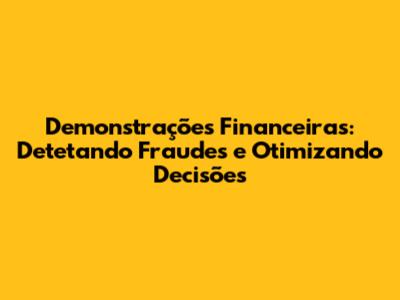 Demonstrações Financeiras: Detetando Fraudes e Otimizando Decisões