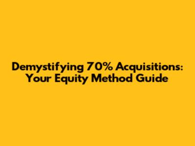 Demystifying 70% Acquisitions: Your Equity Method Guide