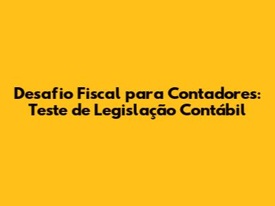 Desafio Fiscal para Contadores: Teste de Legislação Contábil