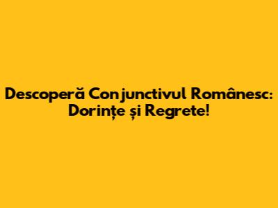 Descoperă Conjunctivul Românesc: Dorințe și Regrete!
